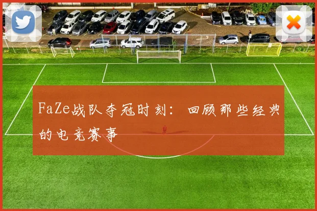 FaZe战队夺冠时刻：回顾那些经典的电竞赛事