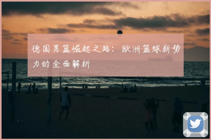 德国男篮崛起之路：欧洲篮球新势力的全面解析