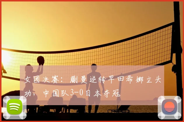 女团决赛：蒯曼逆转早田希娜立头功，中国队3-0日本夺冠