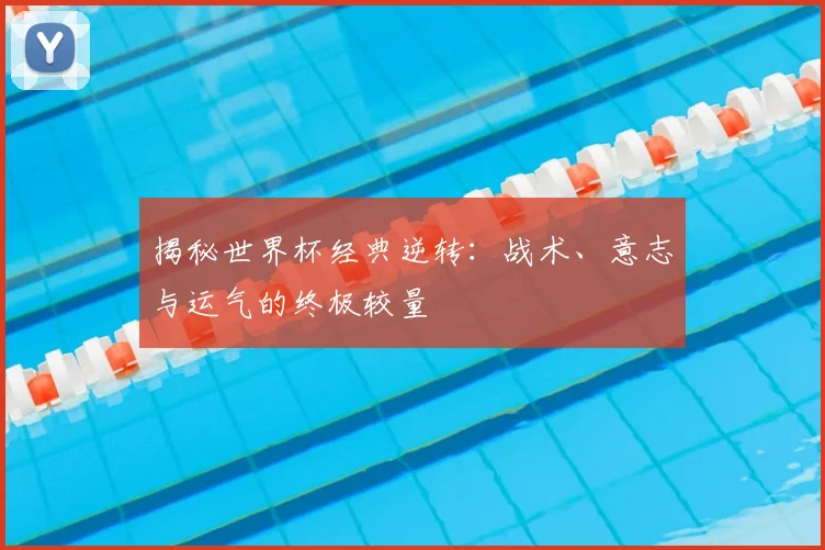 揭秘世界杯经典逆转：战术、意志与运气的终极较量