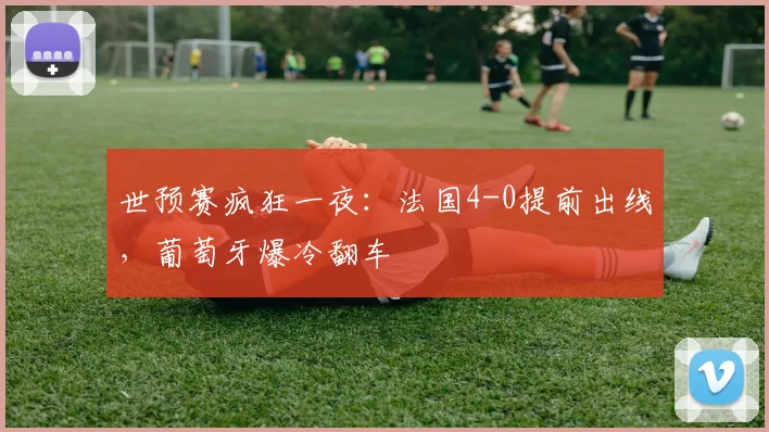 世预赛疯狂一夜：法国4-0提前出线，葡萄牙爆冷翻车
