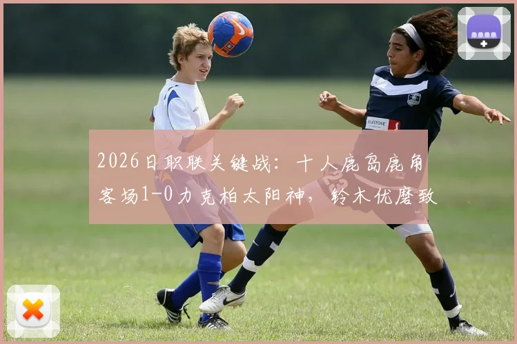 2026日职联关键战：十人鹿岛鹿角客场1-0力克柏太阳神，铃木优磨致命一击制胜