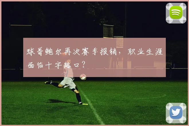球哥鲍尔再次赛季报销，职业生涯面临十字路口？