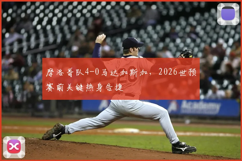 摩洛哥队4-0马达加斯加,2026世预赛前关键热身告捷