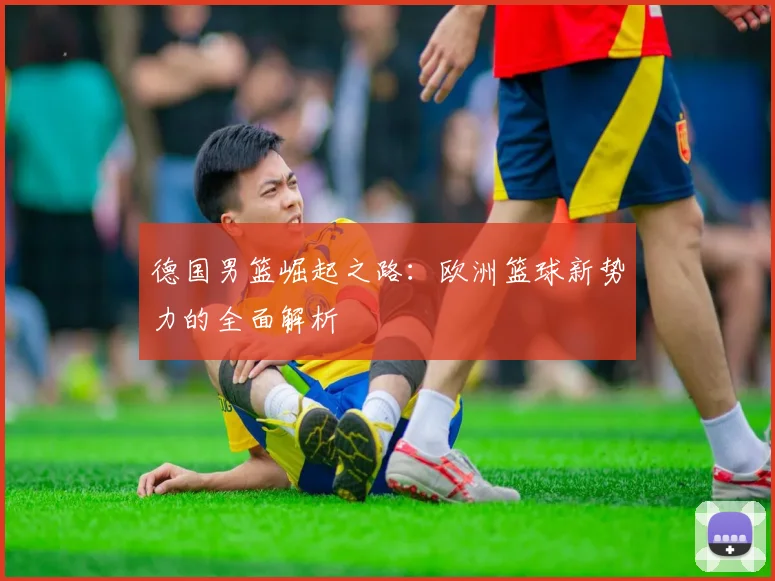 德国男篮崛起之路：欧洲篮球新势力的全面解析