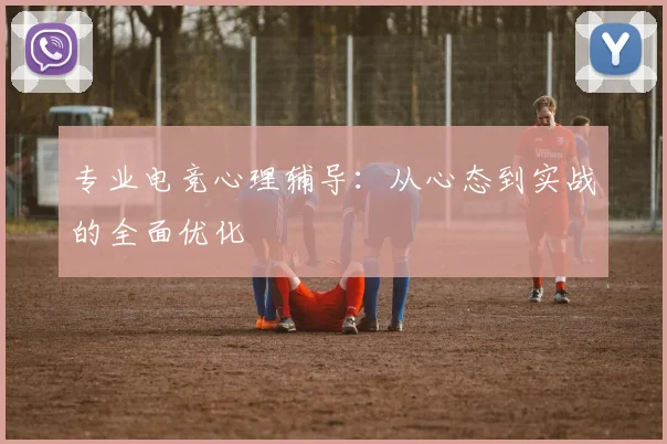 专业电竞心理辅导：从心态到实战的全面优化