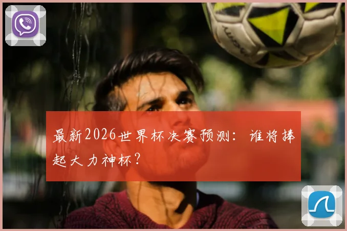 最新2026世界杯决赛预测：谁将捧起大力神杯？