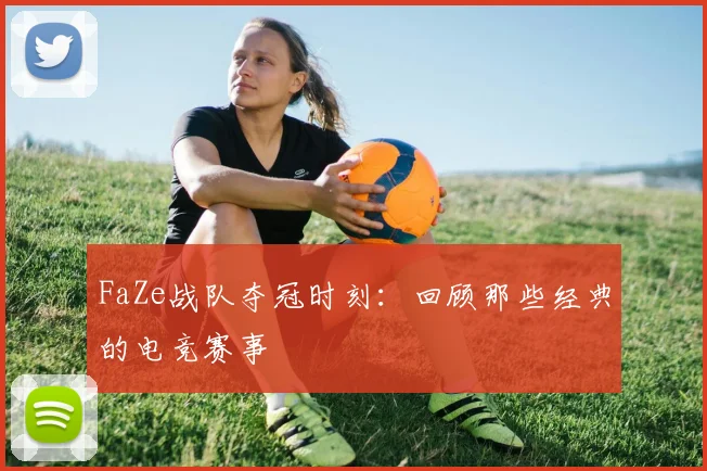 FaZe战队夺冠时刻：回顾那些经典的电竞赛事