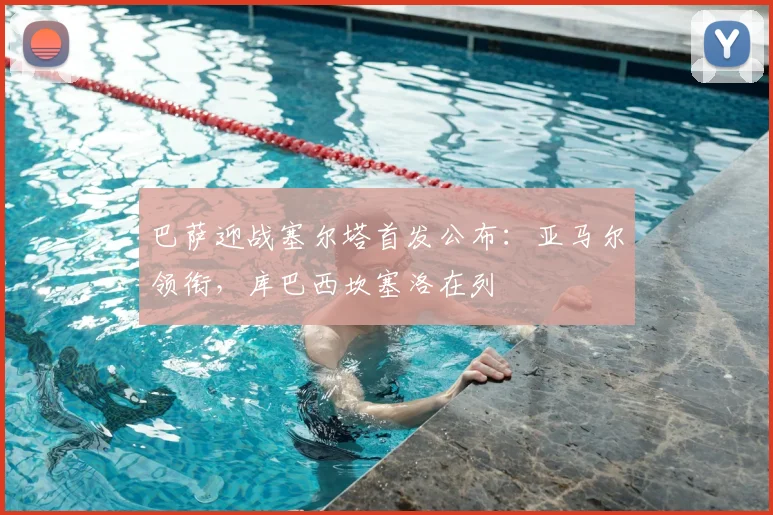 巴萨迎战塞尔塔首发公布：亚马尔领衔，库巴西坎塞洛在列