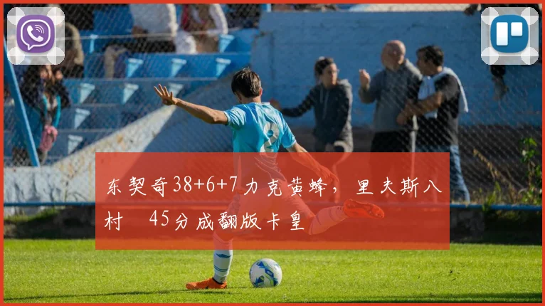 东契奇38+6+7力克黄蜂，里夫斯八村塁45分成翻版卡皇