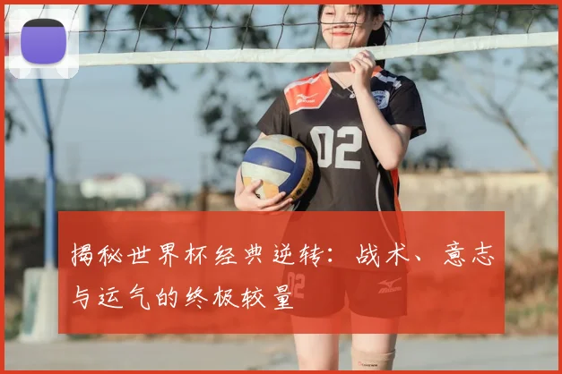 揭秘世界杯经典逆转：战术、意志与运气的终极较量