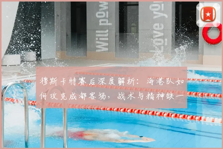 穆斯卡特赛后深度解析：海港队如何攻克成都客场，战术与精神缺一不可