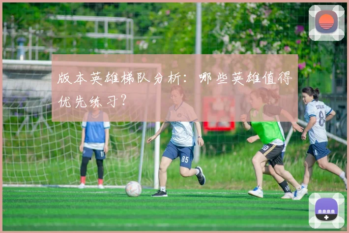 版本英雄梯队分析：哪些英雄值得优先练习？