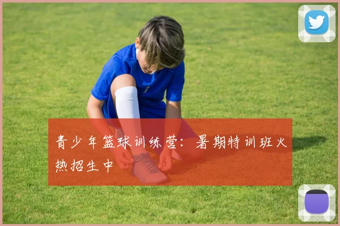 青少年篮球训练营：暑期特训班火热招生中