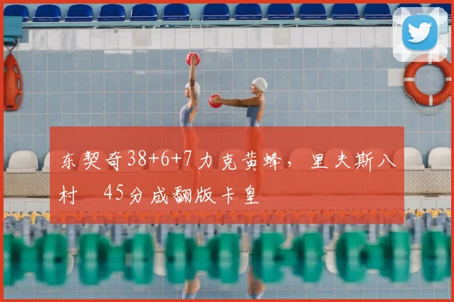东契奇38+6+7力克黄蜂，里夫斯八村塁45分成翻版卡皇