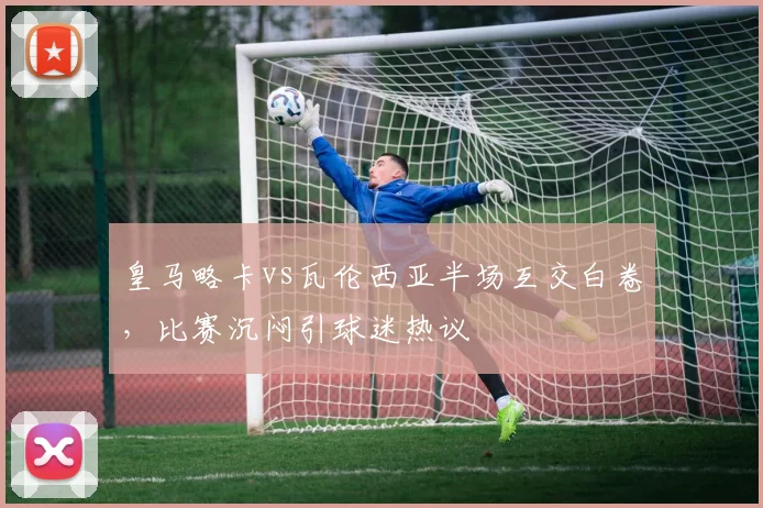 皇马略卡vs瓦伦西亚半场互交白卷，比赛沉闷引球迷热议