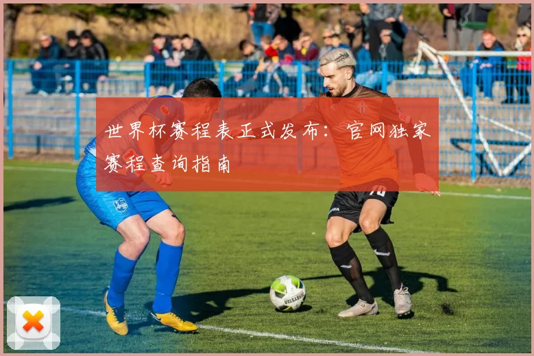 世界杯赛程表正式发布：官网独家赛程查询指南