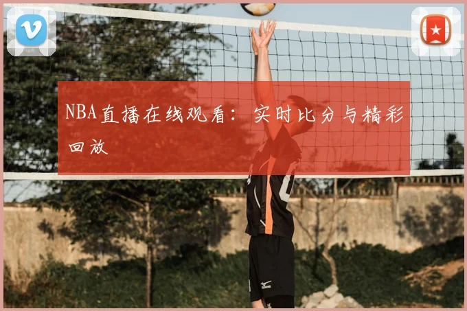 NBA直播在线观看：实时比分与精彩回放