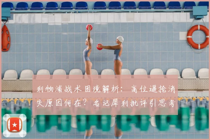 利物浦战术困境解析：高位逼抢消失原因何在？名记犀利批评引思考