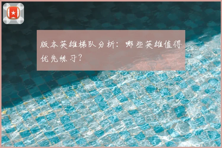 版本英雄梯队分析：哪些英雄值得优先练习？