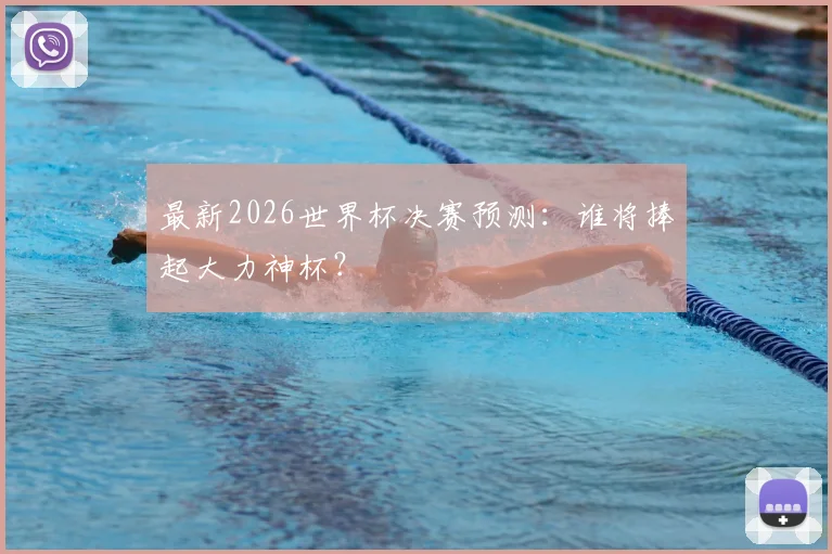 最新2026世界杯决赛预测：谁将捧起大力神杯？