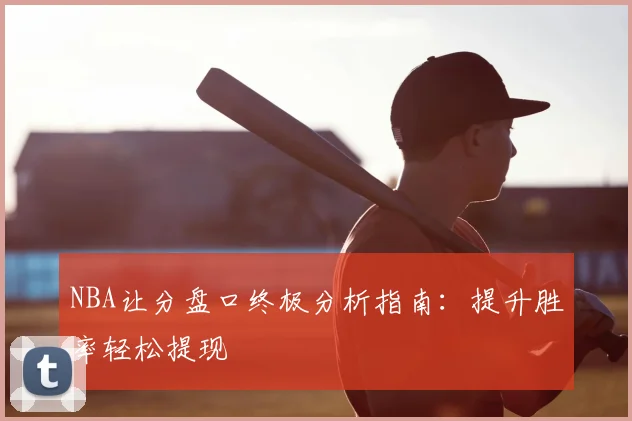 NBA让分盘口终极分析指南：提升胜率轻松提现