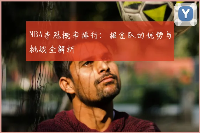 NBA夺冠概率排行：掘金队的优势与挑战全解析