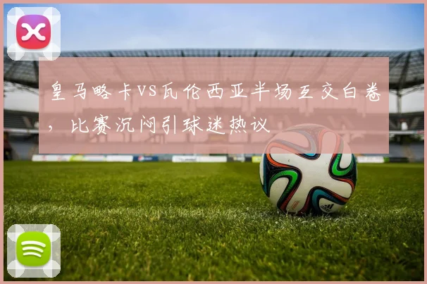 皇马略卡vs瓦伦西亚半场互交白卷，比赛沉闷引球迷热议