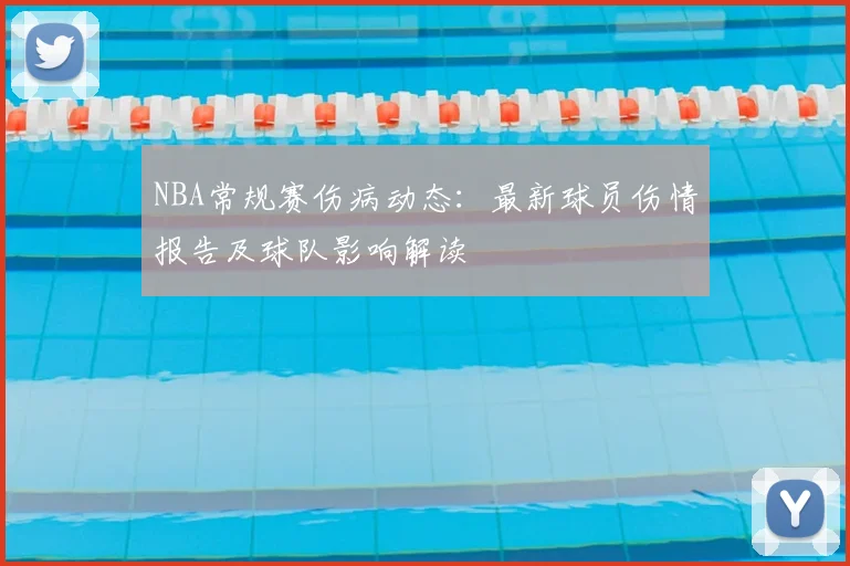 NBA常规赛伤病动态：最新球员伤情报告及球队影响解读