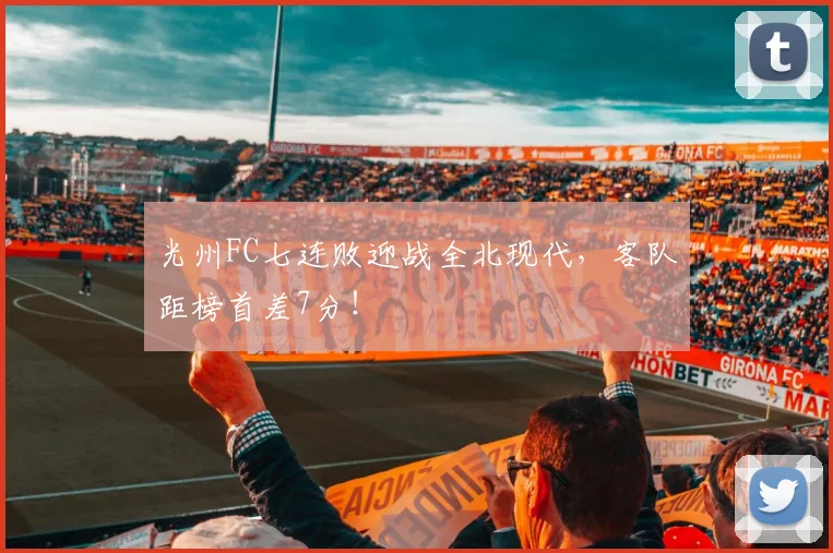光州FC七连败迎战全北现代，客队距榜首差7分！