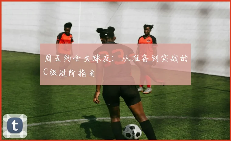周五约会女球友：从准备到实战的C级进阶指南