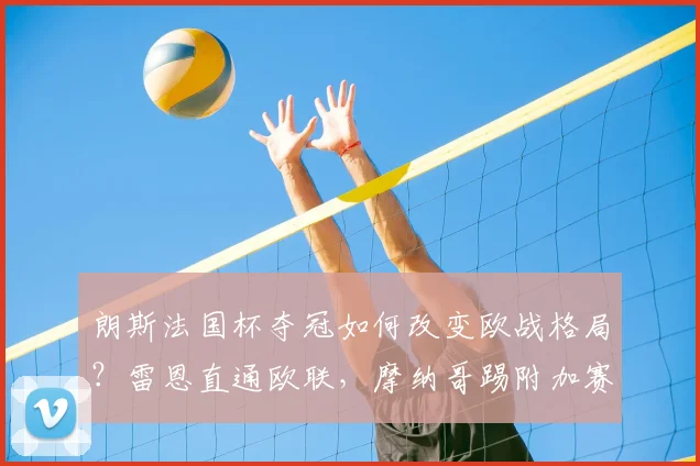 朗斯法国杯夺冠如何改变欧战格局？雷恩直通欧联，摩纳哥踢附加赛规则详解