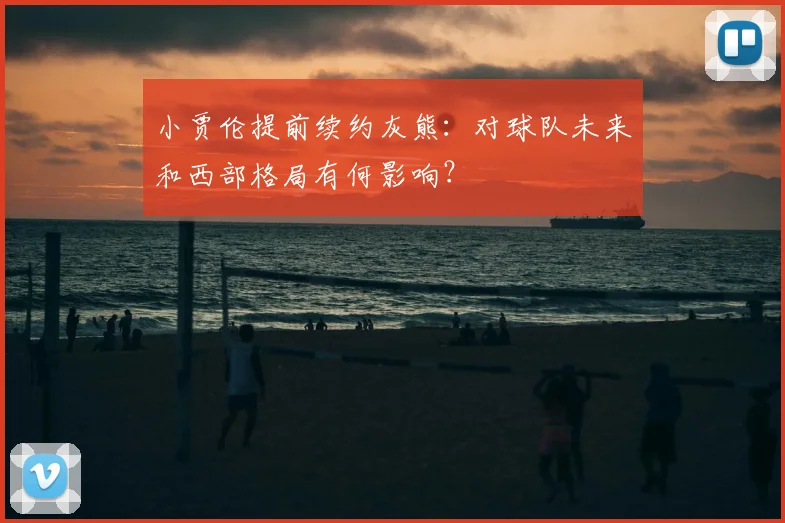 小贾伦提前续约灰熊：对球队未来和西部格局有何影响？