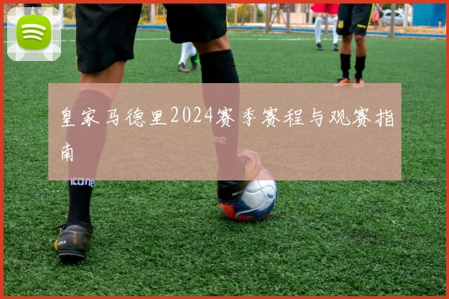 皇家马德里2024赛季赛程与观赛指南