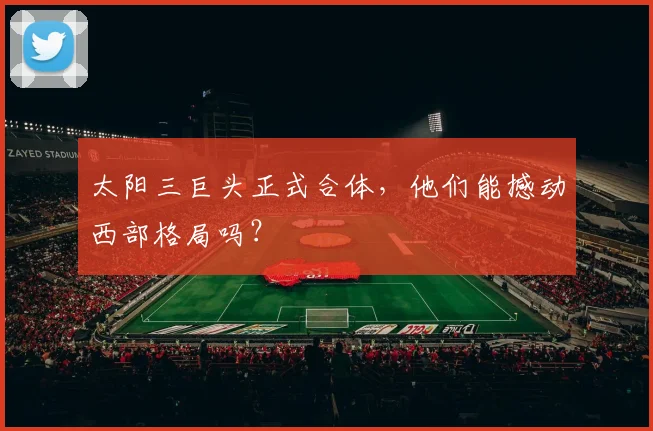 太阳三巨头正式合体，他们能撼动西部格局吗？
