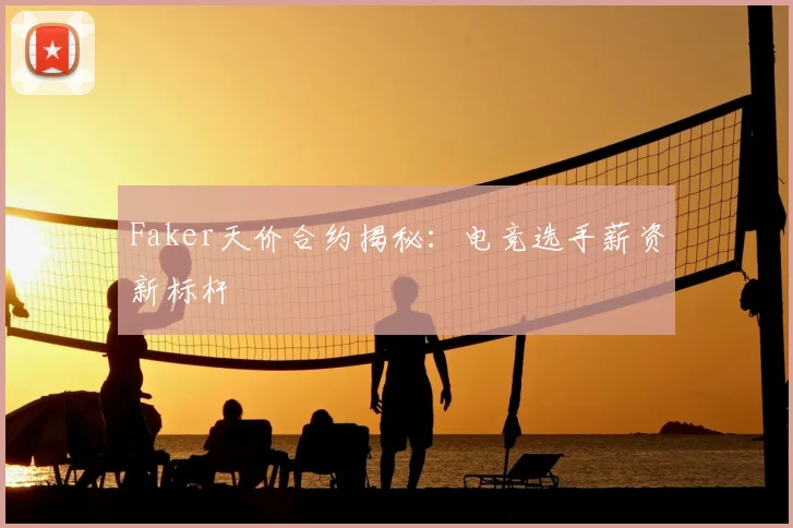 Faker天价合约揭秘：电竞选手薪资新标杆