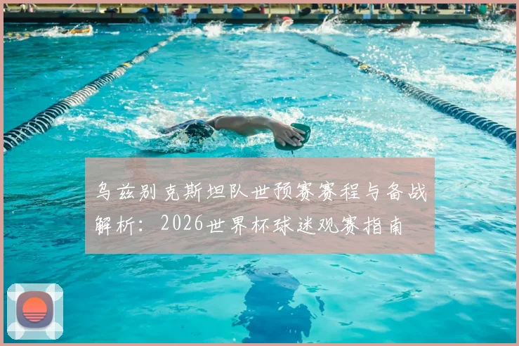 乌兹别克斯坦队世预赛赛程与备战解析：2026世界杯球迷观赛指南