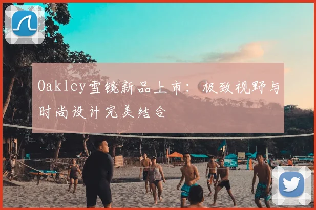 Oakley雪镜新品上市：极致视野与时尚设计完美结合