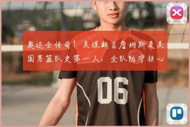 奥运会传奇！美媒断言詹姆斯是美国男篮队史第一人，全队防守核心