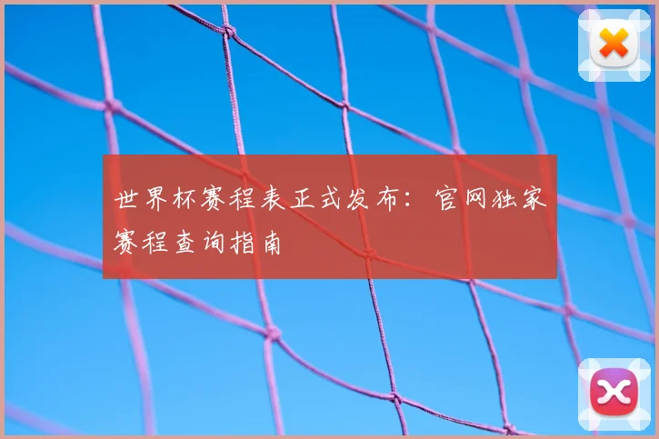 世界杯赛程表正式发布：官网独家赛程查询指南